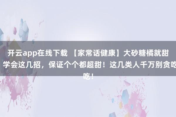 开云app在线下载 【家常话健康】大砂糖橘就甜？学会这几招，保证个个都超甜！这几类人千万别贪吃！