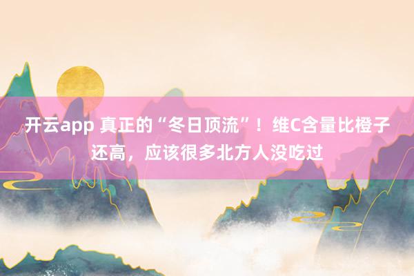 开云app 真正的“冬日顶流”!维C含量比橙子还高,应该很多北方人没吃过