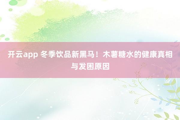 开云app 冬季饮品新黑马！木薯糖水的健康真相与发困原因
