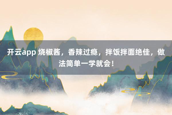 开云app 烧椒酱，香辣过瘾，拌饭拌面绝佳，做法简单一学就会！