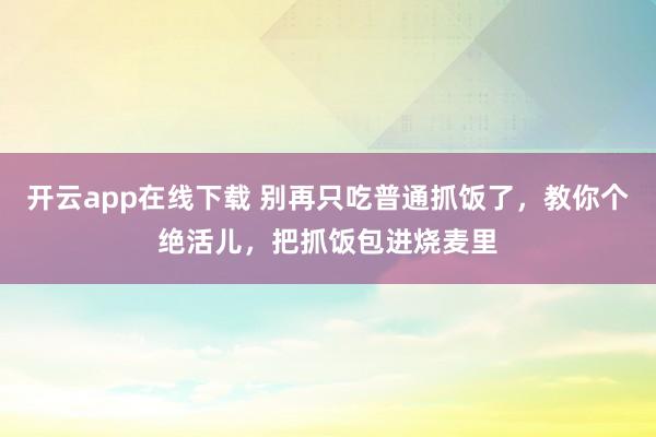 开云app在线下载 别再只吃普通抓饭了，教你个绝活儿，把抓饭包进烧麦里