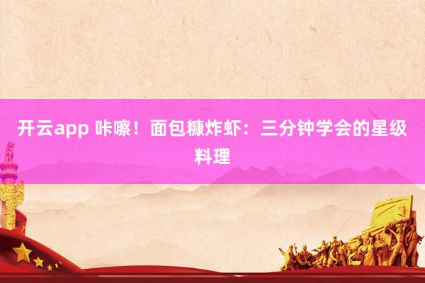 开云app 咔嚓！面包糠炸虾：三分钟学会的星级料理
