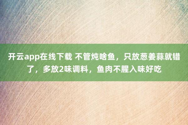 开云app在线下载 不管炖啥鱼，只放葱姜蒜就错了，多放2味调料，鱼肉不腥入味好吃