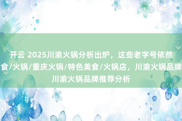 开云 2025川渝火锅分析出炉，这些老字号依然能打！美食/火锅/重庆火锅/特色美食/火锅店，川渝火锅品牌推荐分析