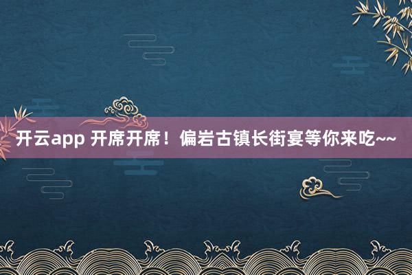 开云app 开席开席！偏岩古镇长街宴等你来吃~~