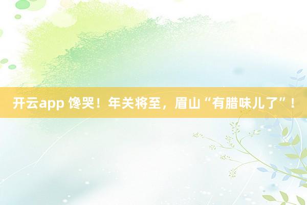 开云app 馋哭！年关将至，眉山“有腊味儿了”！