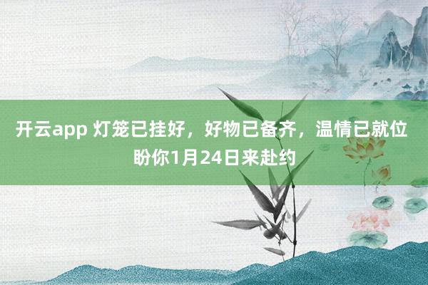 开云app 灯笼已挂好，好物已备齐，温情已就位 盼你1月24日来赴约