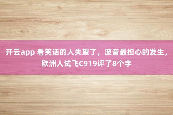 开云app 看笑话的人失望了，波音最担心的发生，欧洲人试飞C919评了8个字