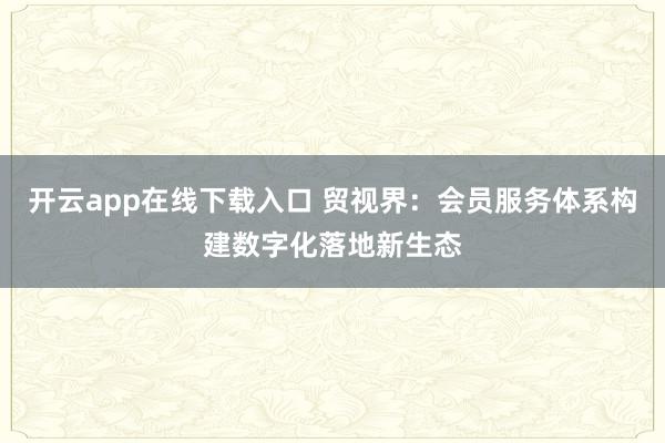 开云app在线下载入口 贸视界：会员服务体系构建数字化落地新生态