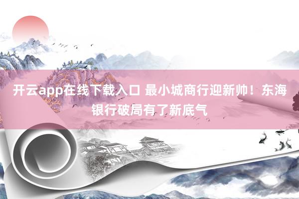 开云app在线下载入口 最小城商行迎新帅！东海银行破局有了新底气
