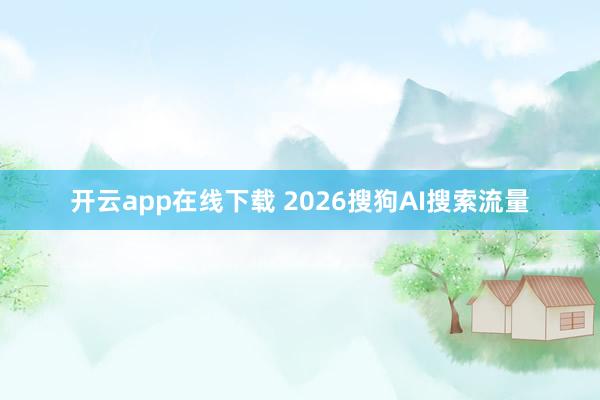 开云app在线下载 2026搜狗AI搜索流量