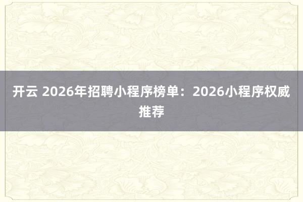 开云 2026年招聘小程序榜单：2026小程序权威推荐