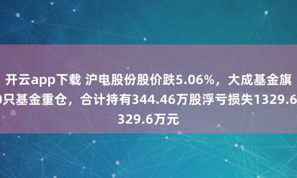 开云app下载 沪电股份股价跌5.06%，大成基金旗下10只基金重仓，合计持有344.46万股浮亏损失1329.6万元
