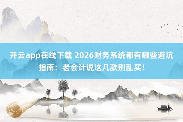 开云app在线下载 2026财务系统都有哪些避坑指南：老会计说这几款别乱买！