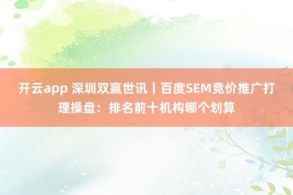 开云app 深圳双赢世讯｜百度SEM竞价推广打理操盘：排名前十机构哪个划算