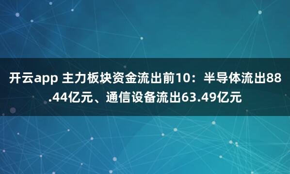 开云app 主力板块资金流出前10：半导体流出88.44亿元、通信设备流出63.49亿元