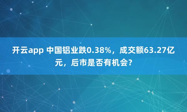 开云app 中国铝业跌0.38%，成交额63.27亿元，后市是否有机会？