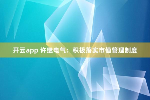 开云app 许继电气：积极落实市值管理制度