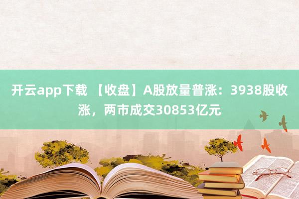 开云app下载 【收盘】A股放量普涨：3938股收涨，两市成交30853亿元