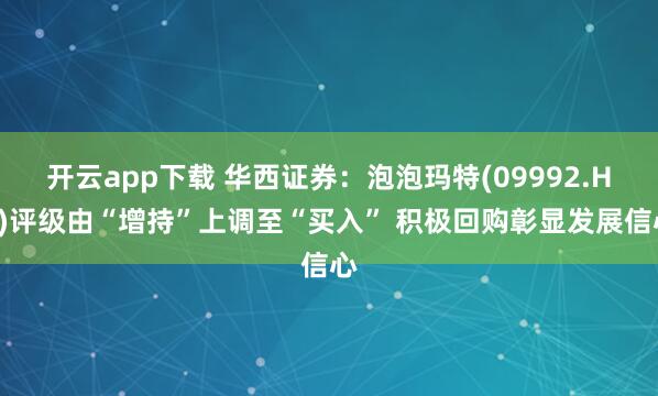 开云app下载 华西证券:泡泡玛特(09992.HK)评级由“增持”上调至“买入” 积极回购彰显发展信心