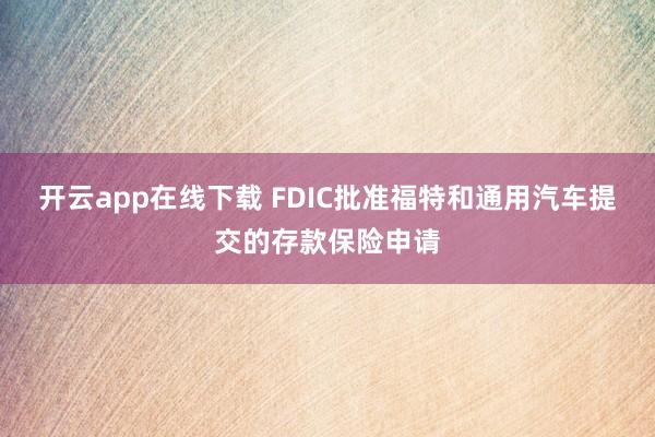 开云app在线下载 FDIC批准福特和通用汽车提交的存款保险申请
