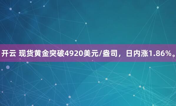开云 现货黄金突破4920美元/盎司，日内涨1.86%。