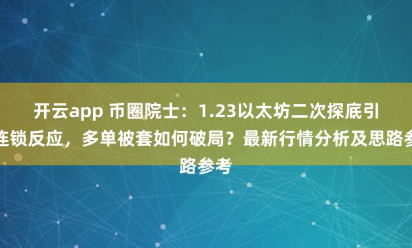 开云app 币圈院士：1.23以太坊二次探底引发连锁反应，多单被套如何破局？最新行情分析及思路参考
