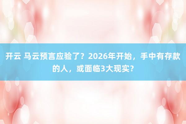 开云 马云预言应验了？2026年开始，手中有存款的人，或面临3大现实？
