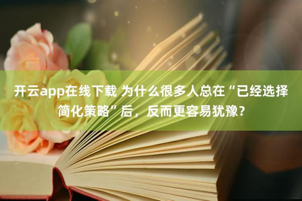 开云app在线下载 为什么很多人总在“已经选择简化策略”后，反而更容易犹豫？