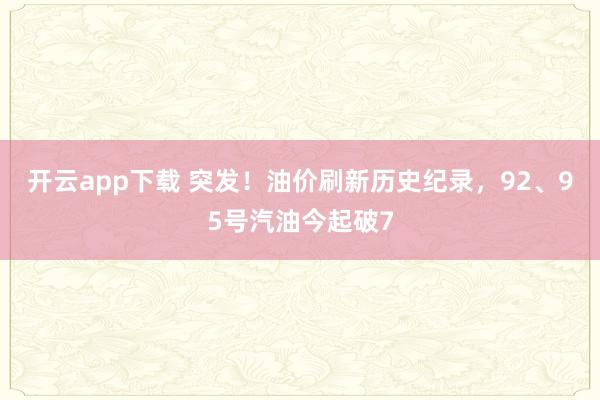 开云app下载 突发！油价刷新历史纪录，92、95号汽油今起破7