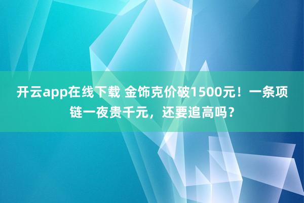 开云app在线下载 金饰克价破1500元！一条项链一夜贵千元，还要追高吗？