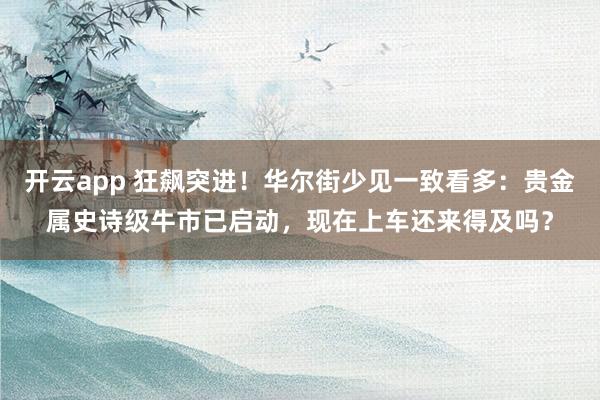 开云app 狂飙突进！华尔街少见一致看多：贵金属史诗级牛市已启动，现在上车还来得及吗？