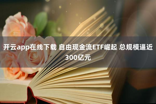 开云app在线下载 自由现金流ETF崛起 总规模逼近300亿元