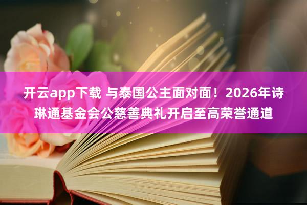 开云app下载 与泰国公主面对面！2026年诗琳通基金会公慈善典礼开启至高荣誉通道