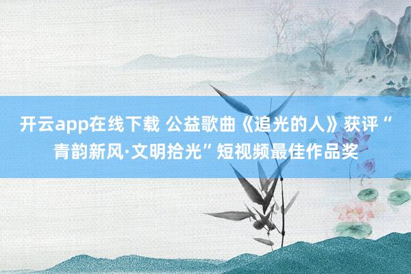 开云app在线下载 公益歌曲《追光的人》获评“青韵新风·文明拾光”短视频最佳作品奖