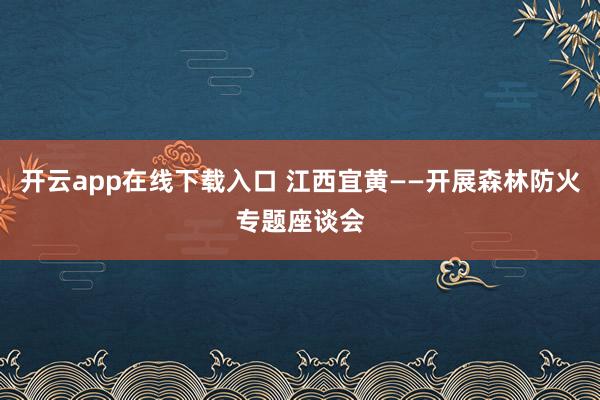 开云app在线下载入口 江西宜黄——开展森林防火专题座谈会