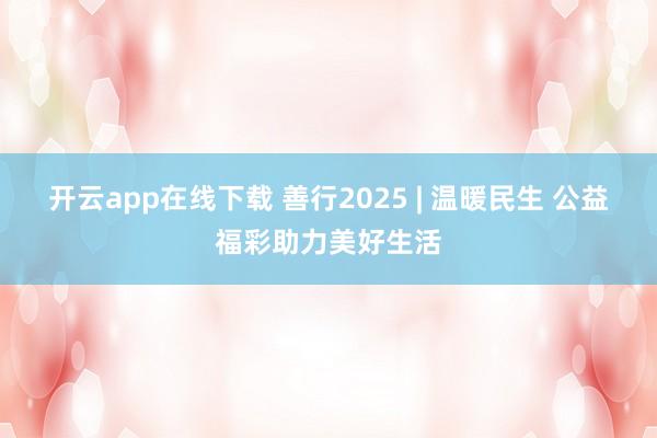 开云app在线下载 善行2025 | 温暖民生 公益福彩助力美好生活