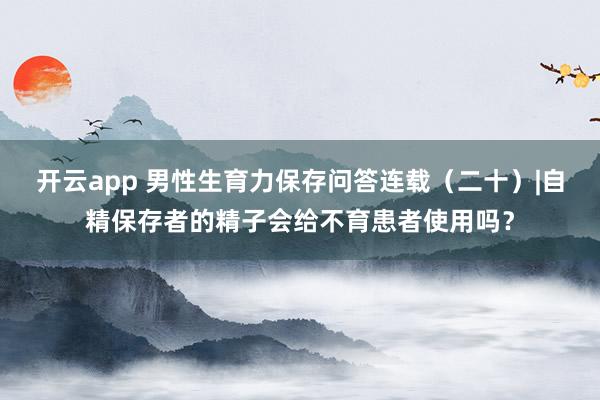 开云app 男性生育力保存问答连载（二十）|自精保存者的精子会给不育患者使用吗？