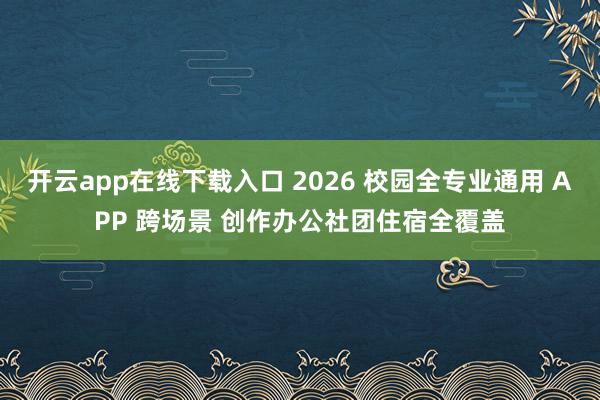 开云app在线下载入口 2026 校园全专业通用 APP 跨场景 创作办公社团住宿全覆盖