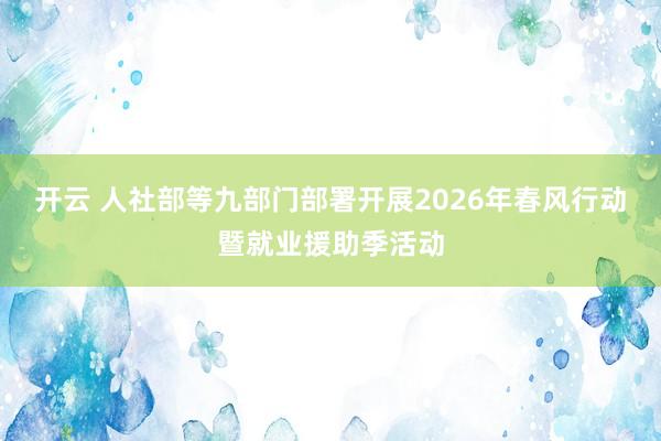 开云 人社部等九部门部署开展2026年春风行动暨就业援助季活动