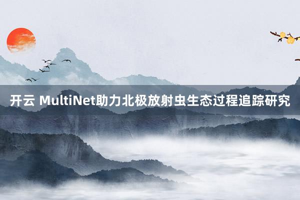 开云 MultiNet助力北极放射虫生态过程追踪研究