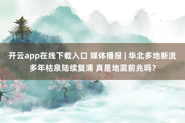 开云app在线下载入口 媒体播报 | 华北多地断流多年枯泉陆续复涌 真是地震前兆吗？