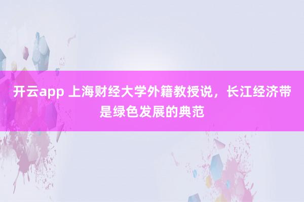 开云app 上海财经大学外籍教授说，长江经济带是绿色发展的典范