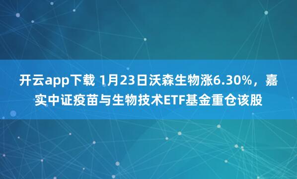 开云app下载 1月23日沃森生物涨6.30%,嘉实中证疫苗与生物技术ETF基金重仓该股
