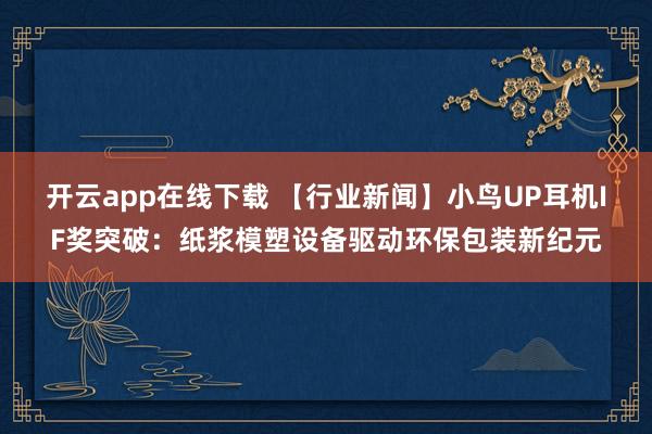 开云app在线下载 【行业新闻】小鸟UP耳机IF奖突破：纸浆模塑设备驱动环保包装新纪元