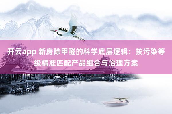 开云app 新房除甲醛的科学底层逻辑:按污染等级精准匹配产品组合与治理方案