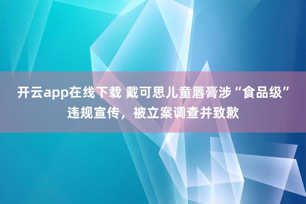 开云app在线下载 戴可思儿童唇膏涉“食品级”违规宣传，被立案调查并致歉
