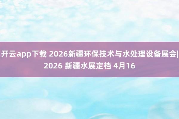 开云app下载 2026新疆环保技术与水处理设备展会|2026 新疆水展定档 4月16