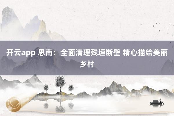 开云app 思南：全面清理残垣断壁 精心描绘美丽乡村