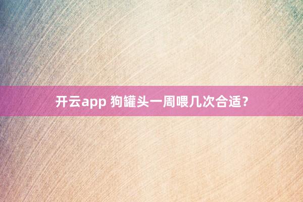 开云app 狗罐头一周喂几次合适?